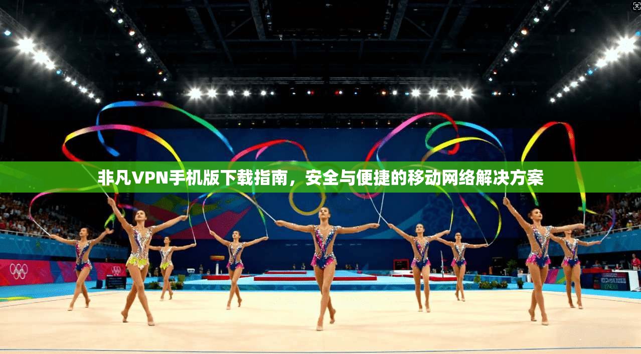 非凡VPN手机版下载指南，安全与便捷的移动网络解决方案
