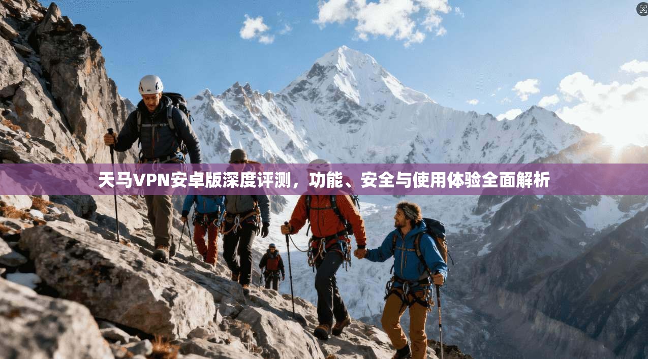 天马VPN安卓版深度评测，功能、安全与使用体验全面解析