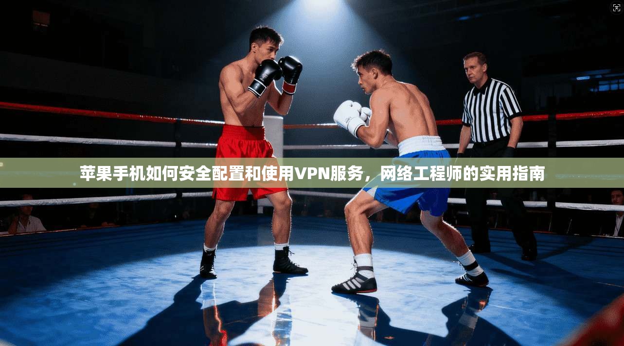 苹果手机如何安全配置和使用VPN服务，网络工程师的实用指南