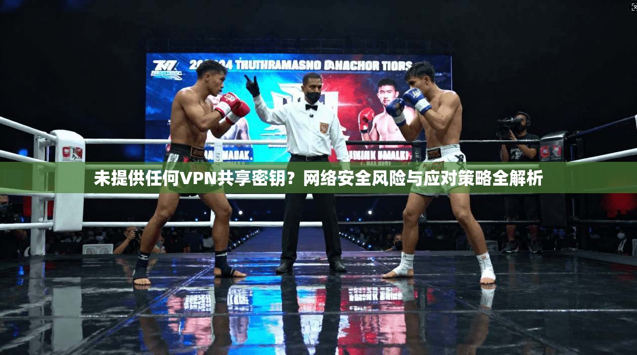 未提供任何VPN共享密钥？网络安全风险与应对策略全解析
