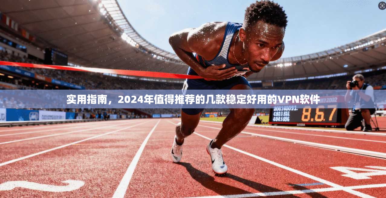 实用指南，2024年值得推荐的几款稳定好用的VPN软件