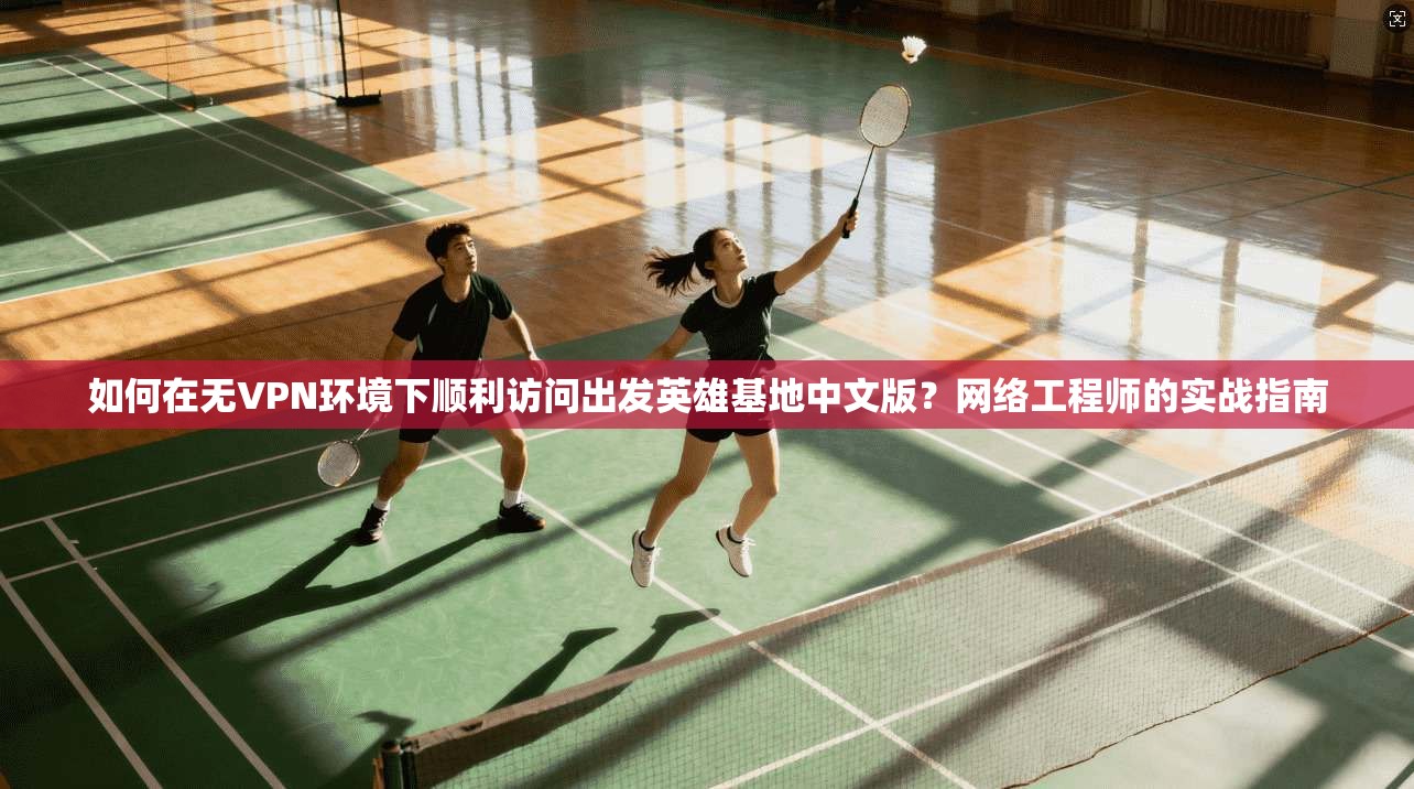 如何在无VPN环境下顺利访问出发英雄基地中文版？网络工程师的实战指南