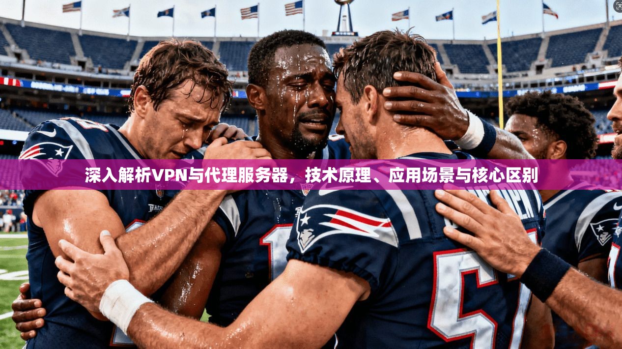 深入解析VPN与代理服务器，技术原理、应用场景与核心区别