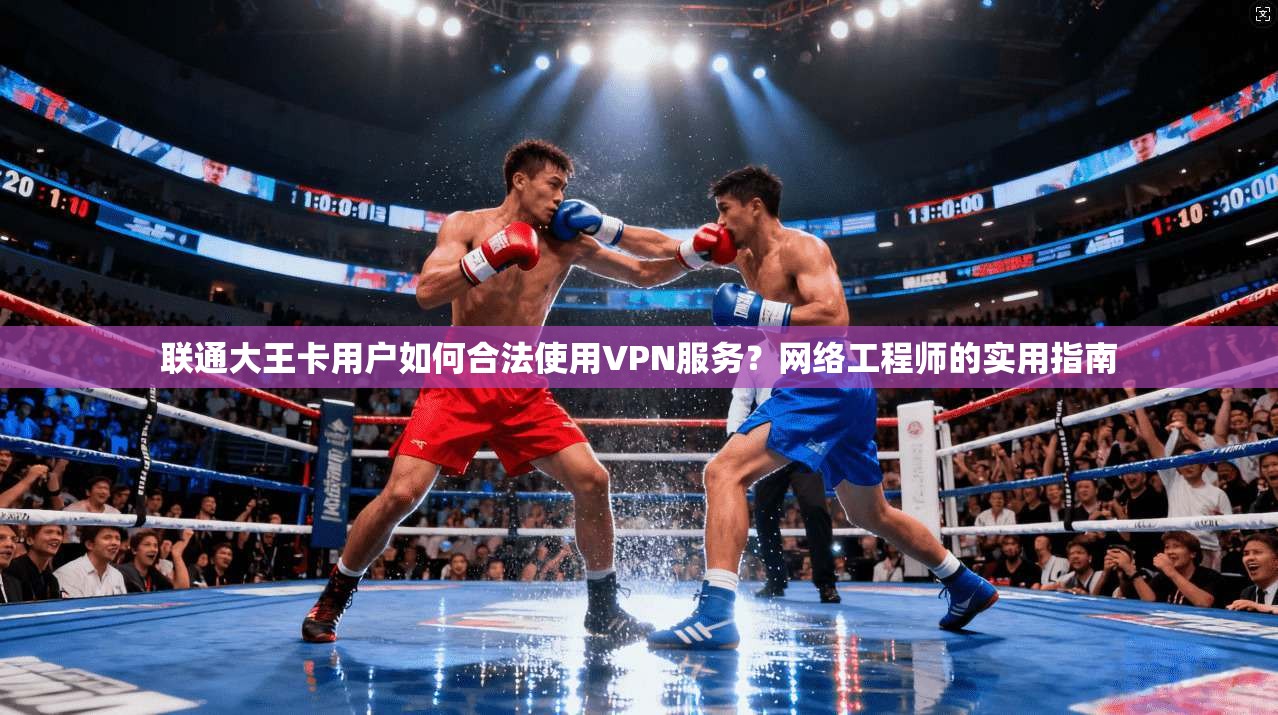 联通大王卡用户如何合法使用VPN服务？网络工程师的实用指南