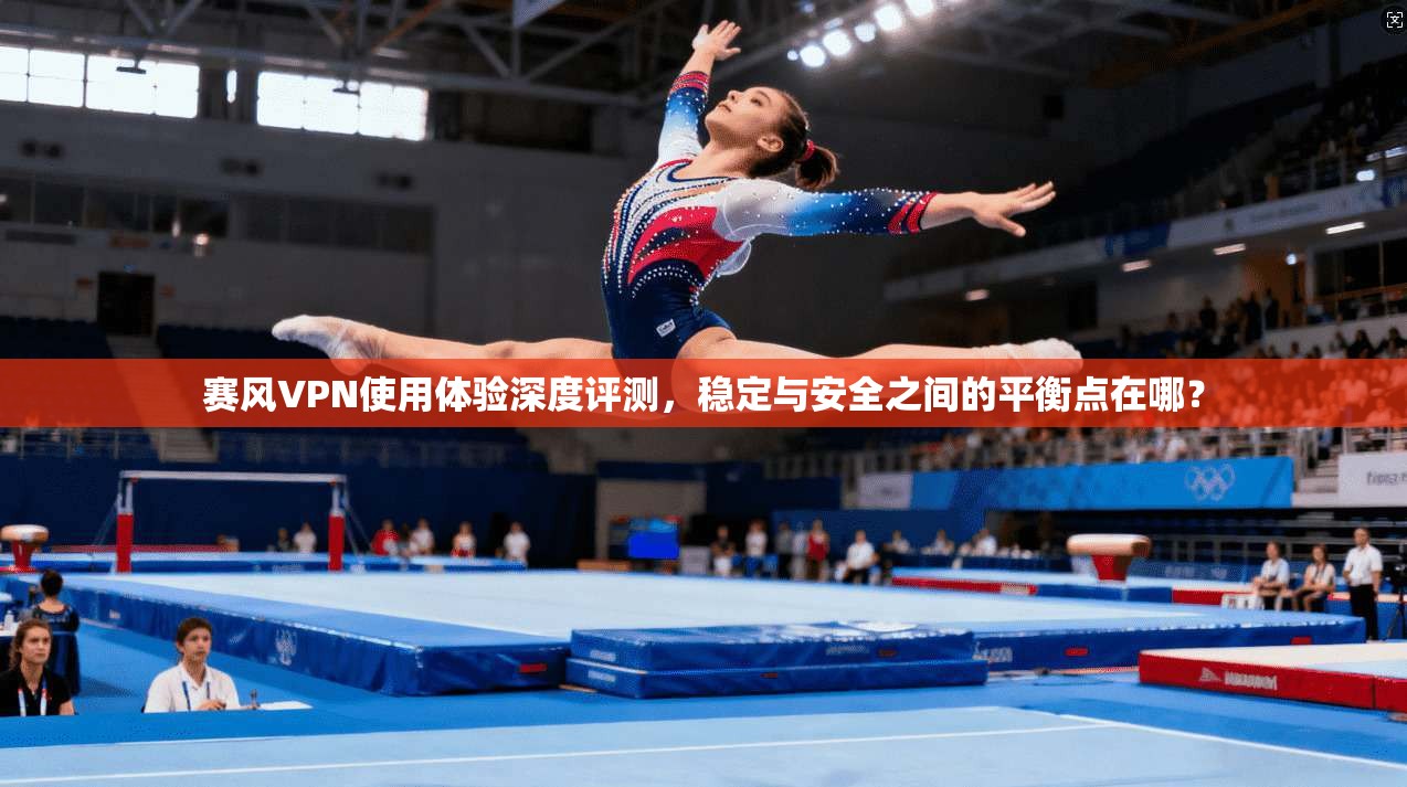赛风VPN使用体验深度评测，稳定与安全之间的平衡点在哪？