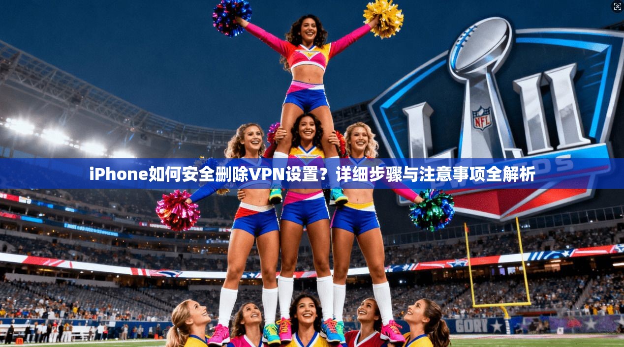 iPhone如何安全删除VPN设置？详细步骤与注意事项全解析
