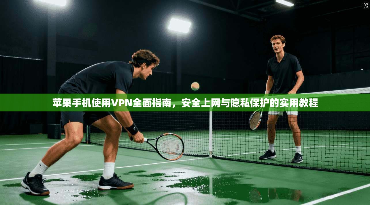 苹果手机使用VPN全面指南，安全上网与隐私保护的实用教程