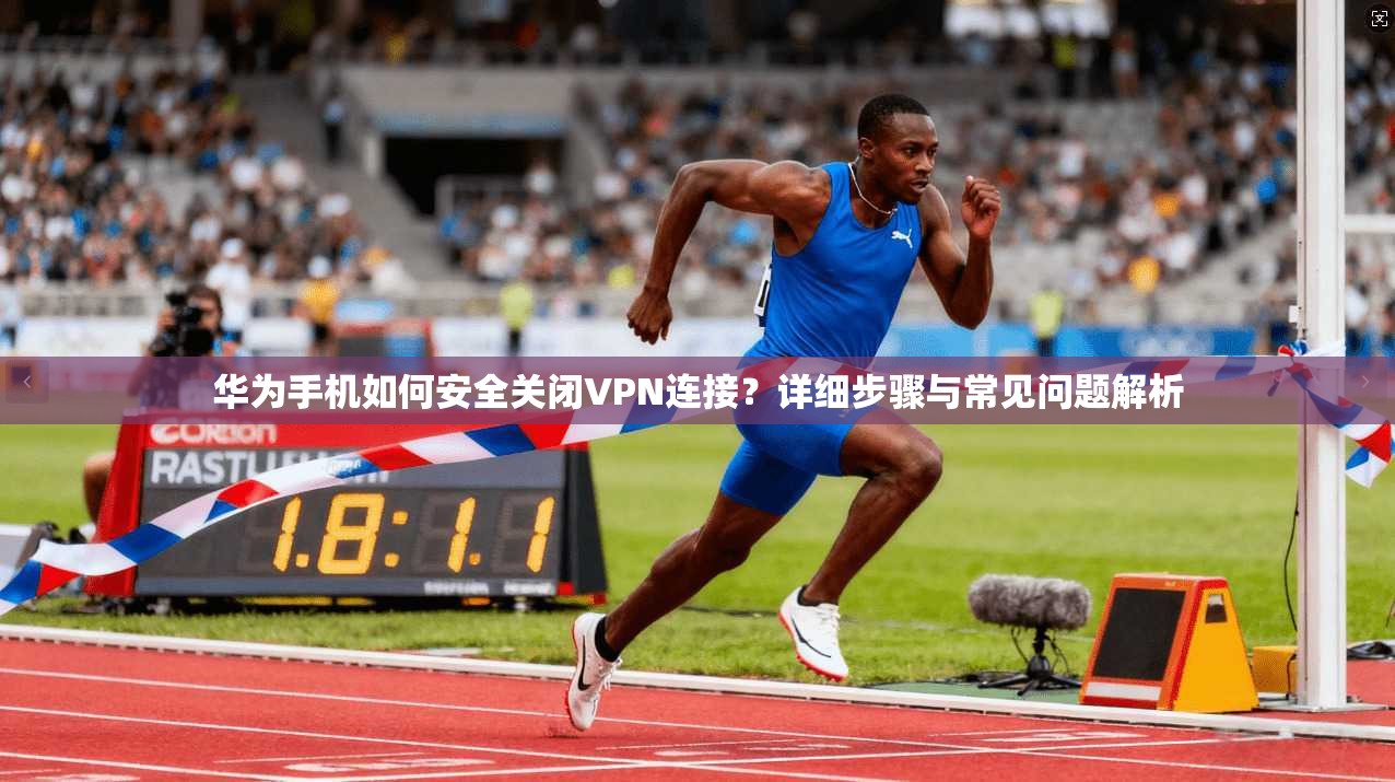 华为手机如何安全关闭VPN连接？详细步骤与常见问题解析