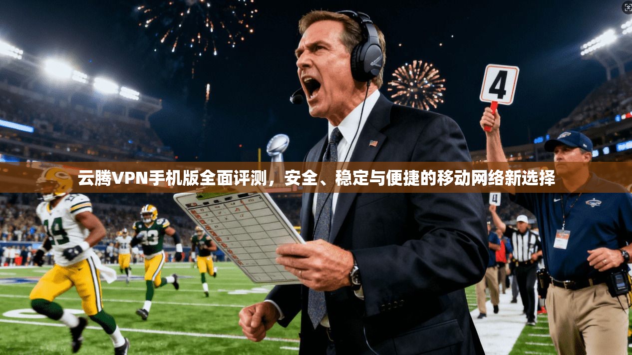 云腾VPN手机版全面评测，安全、稳定与便捷的移动网络新选择