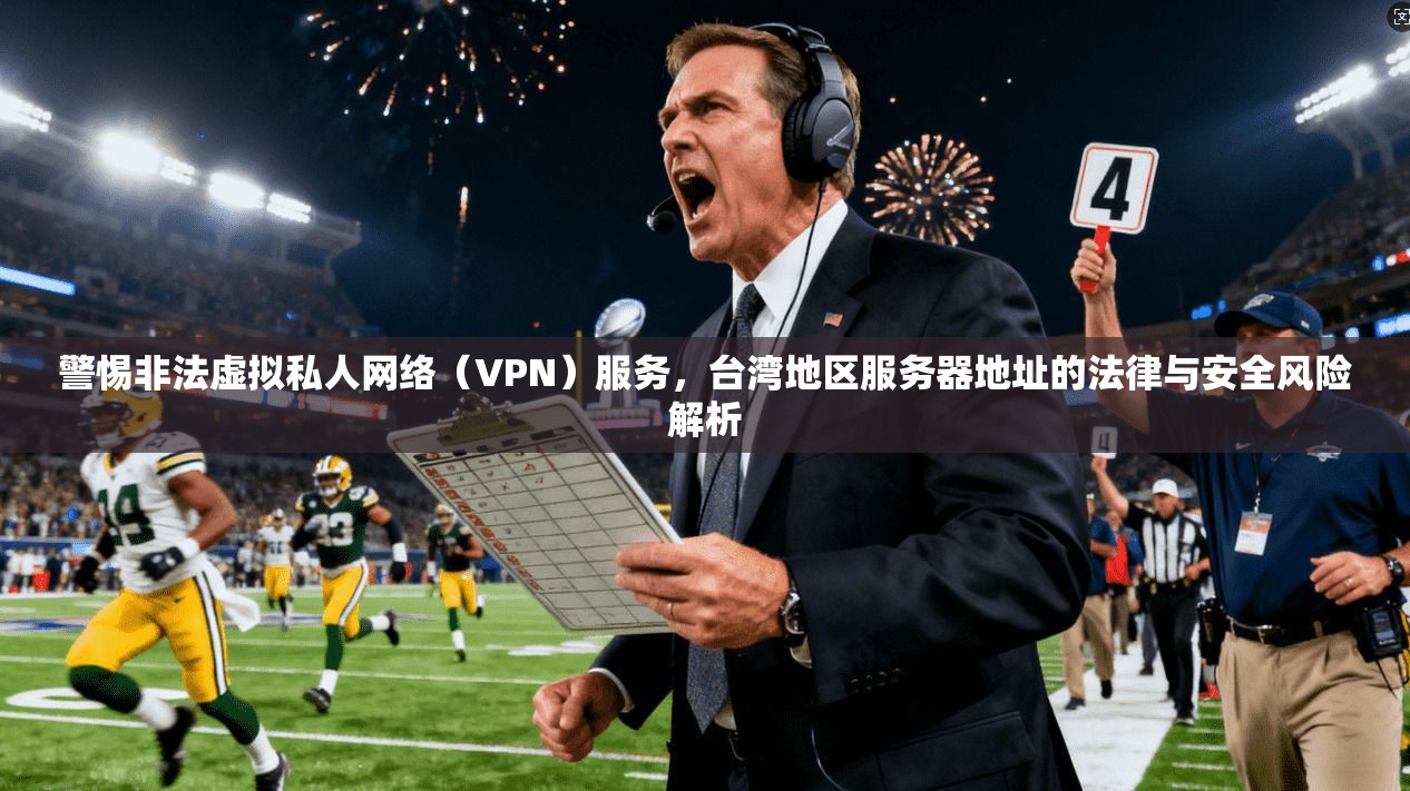 警惕非法虚拟私人网络（VPN）服务，台湾地区服务器地址的法律与安全风险解析