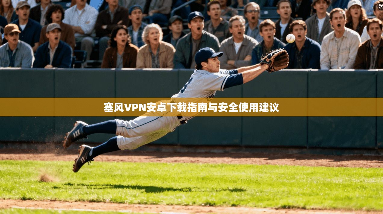 塞风VPN安卓下载指南与安全使用建议 塞风VPN安卓下载指南与安全使用建议