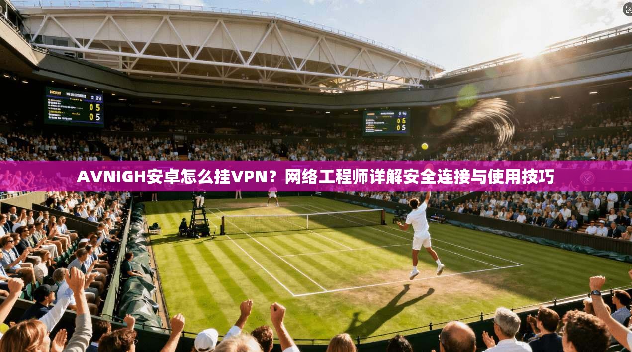 AVNIGH安卓怎么挂VPN?网络工程师详解安全连接与使用技巧 AVNIGH安卓怎么挂VPN?网络工程师详解安全连接与使用技巧