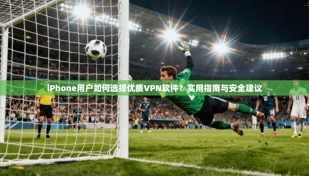 iPhone用户如何选择优质VPN软件？实用指南与安全建议