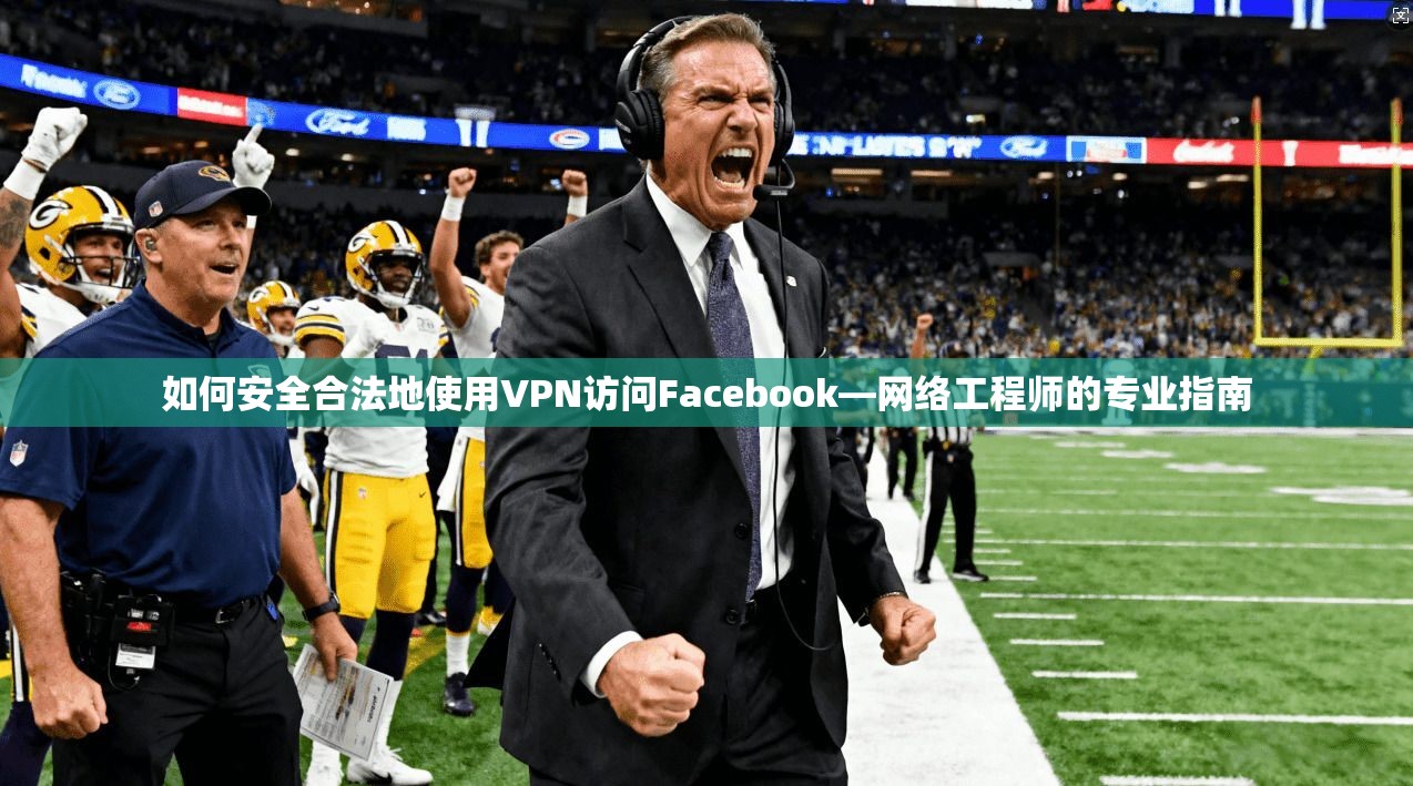 如何安全合法地使用VPN访问Facebook—网络工程师的专业指南