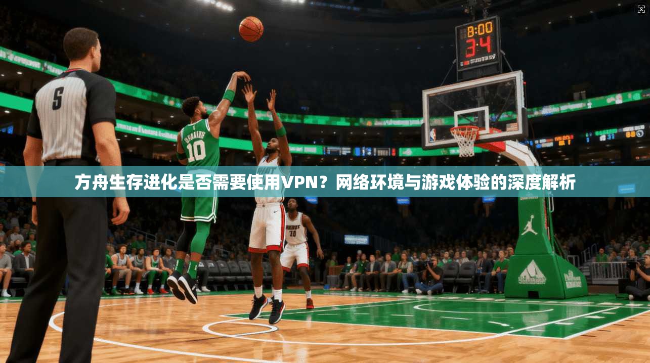 方舟生存进化是否需要使用VPN？网络环境与游戏体验的深度解析