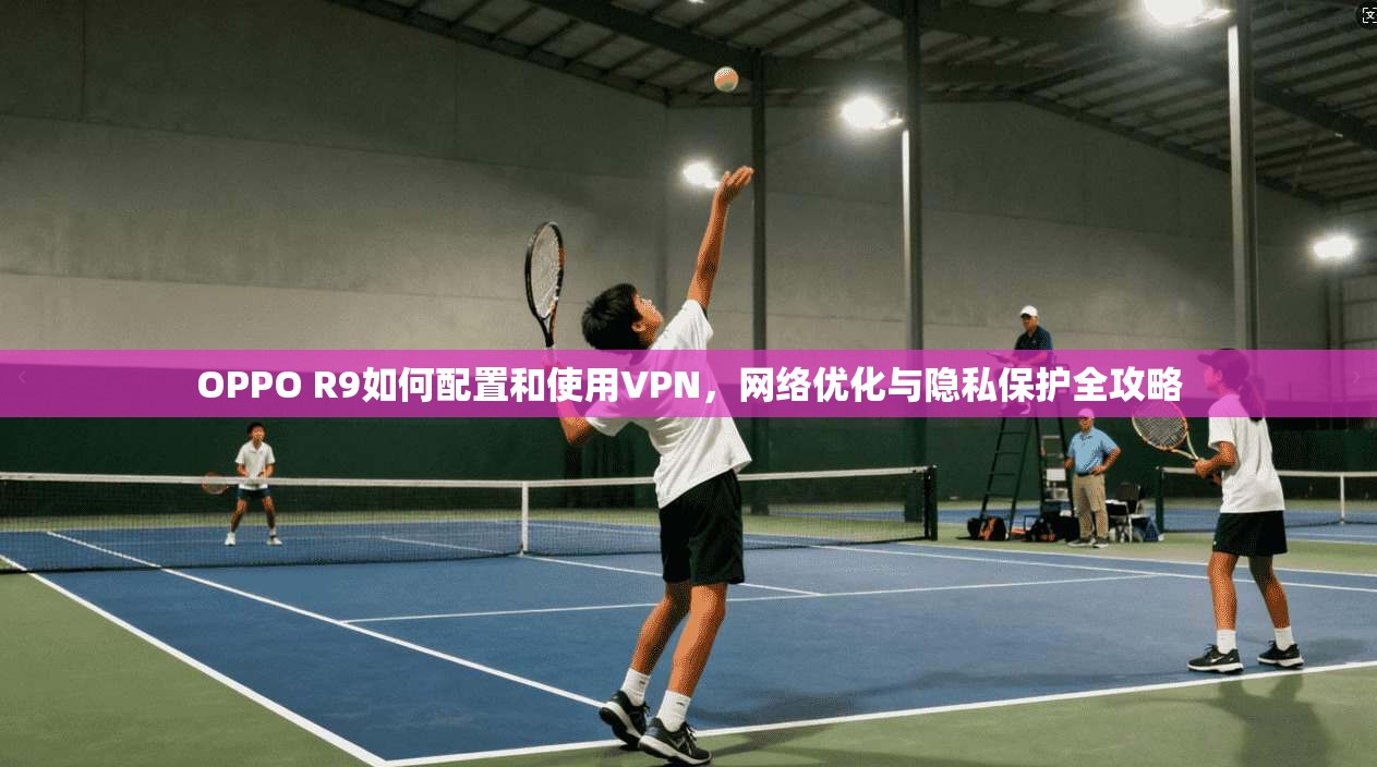 OPPO R9如何配置和使用VPN,网络优化与隐私保护全攻略 OPPO R9如何配置和使用VPN,网络优化与隐私保护全攻略