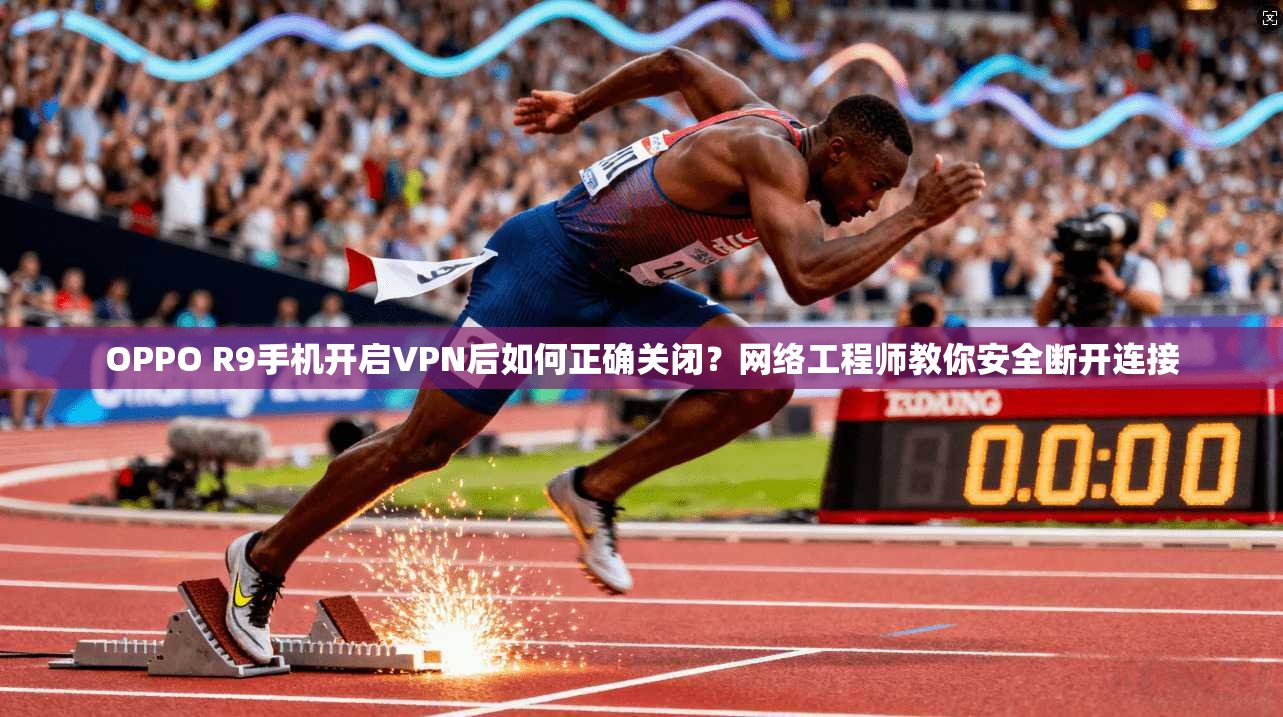 OPPO R9手机开启VPN后如何正确关闭?网络工程师教你安全断开连接 OPPO R9手机开启VPN后如何正确关闭?网络工程师教你安全断开连接