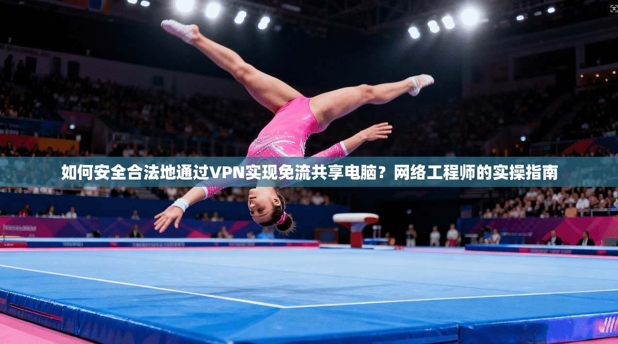 如何安全合法地通过VPN实现免流共享电脑?网络工程师的实操指南 如何安全合法地通过VPN实现免流共享电脑?网络工程师的实操指南