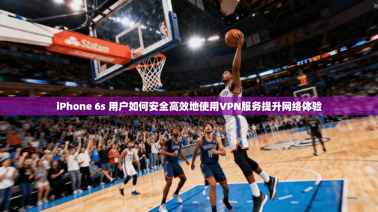 iPhone 6s 用户如何安全高效地使用VPN服务提升网络体验