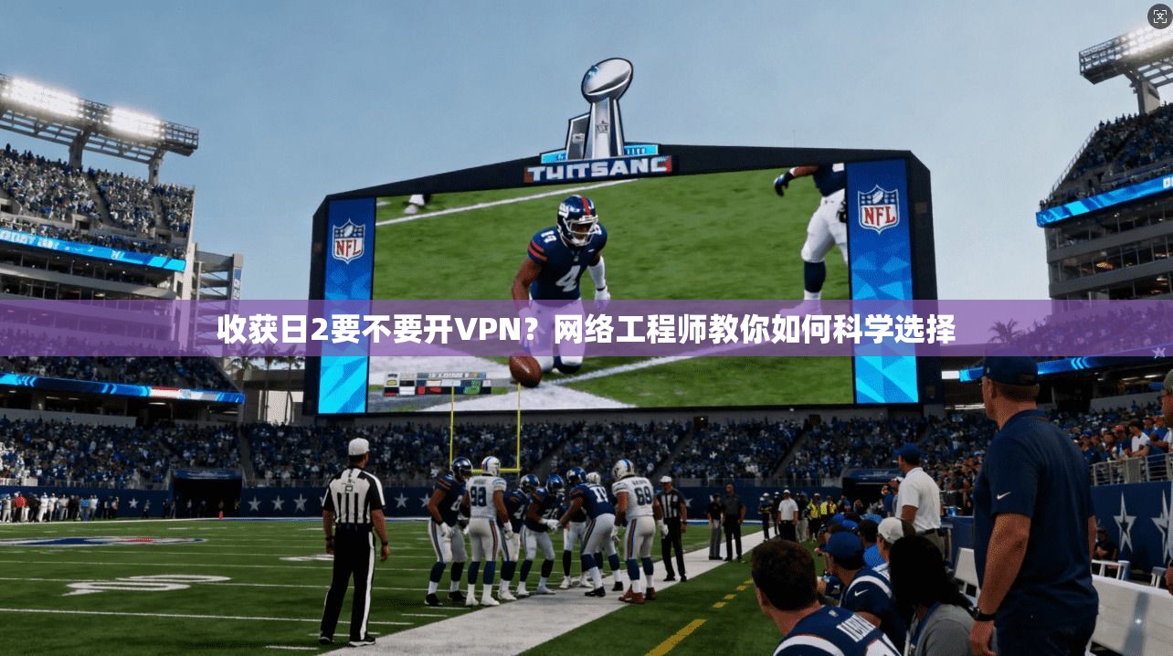 收获日2要不要开VPN？网络工程师教你如何科学选择