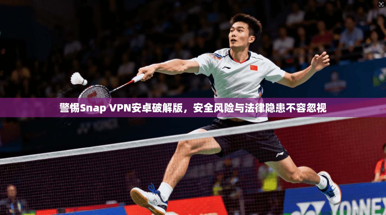 警惕Snap VPN安卓破解版，安全风险与法律隐患不容忽视