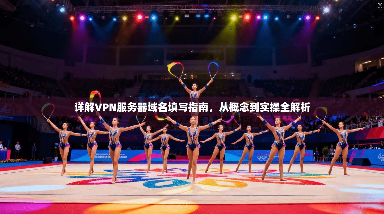 详解VPN服务器域名填写指南，从概念到实操全解析