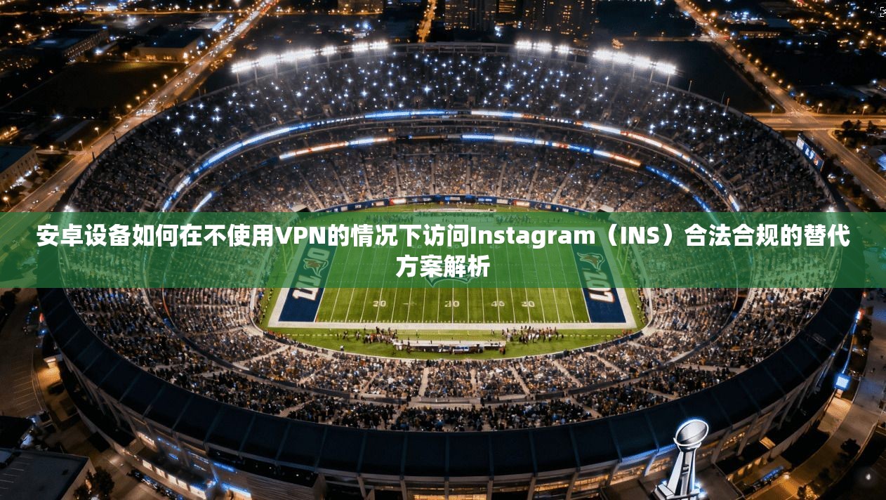 安卓设备如何在不使用VPN的情况下访问Instagram（INS）合法合规的替代方案解析