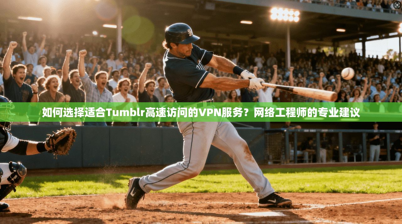 如何选择适合Tumblr高速访问的VPN服务？网络工程师的专业建议