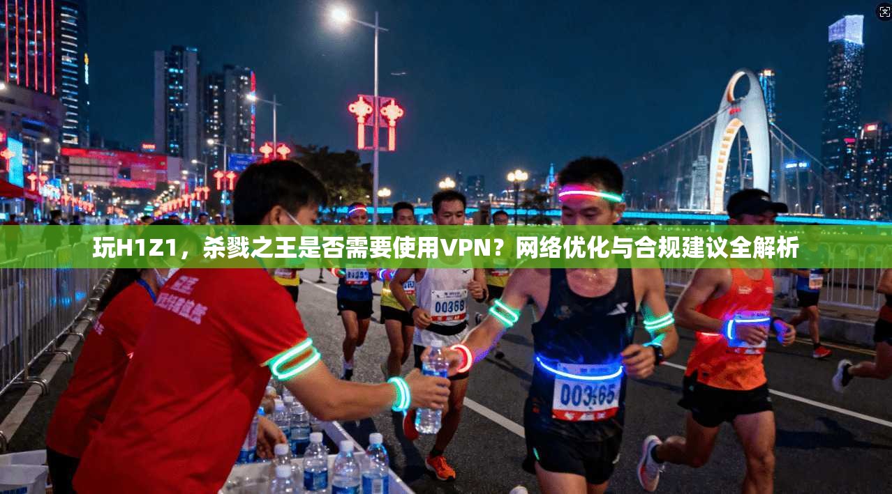 玩H1Z1，杀戮之王是否需要使用VPN？网络优化与合规建议全解析