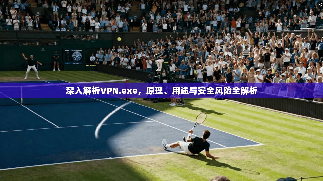 深入解析VPN.exe，原理、用途与安全风险全解析