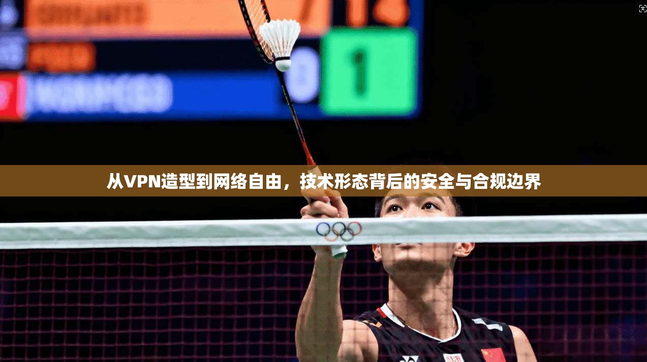 从VPN造型到网络自由，技术形态背后的安全与合规边界
