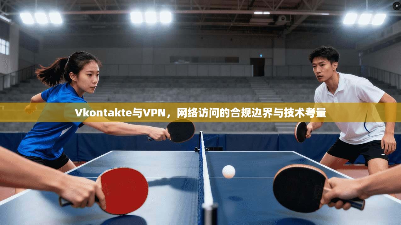 Vkontakte与VPN，网络访问的合规边界与技术考量