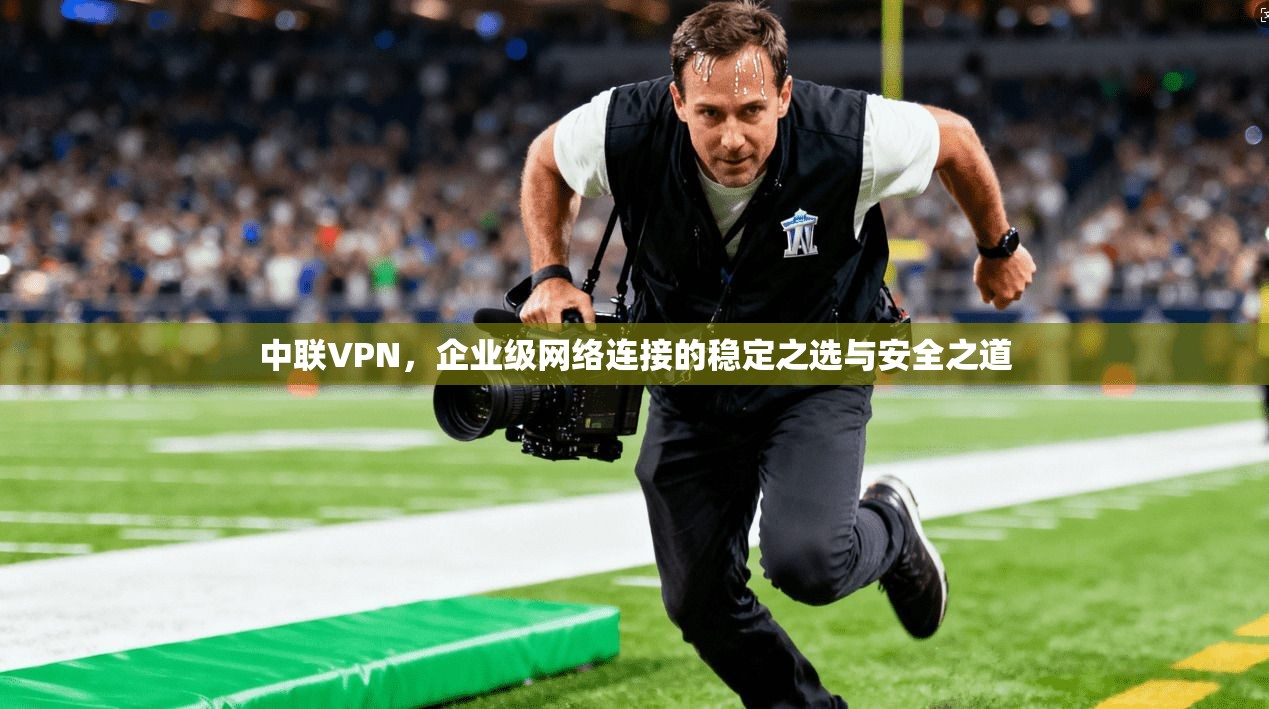 中联VPN，企业级网络连接的稳定之选与安全之道