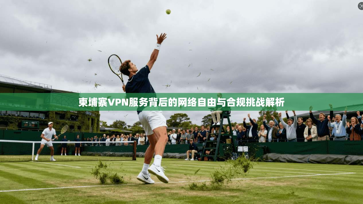 柬埔寨VPN服务背后的网络自由与合规挑战解析