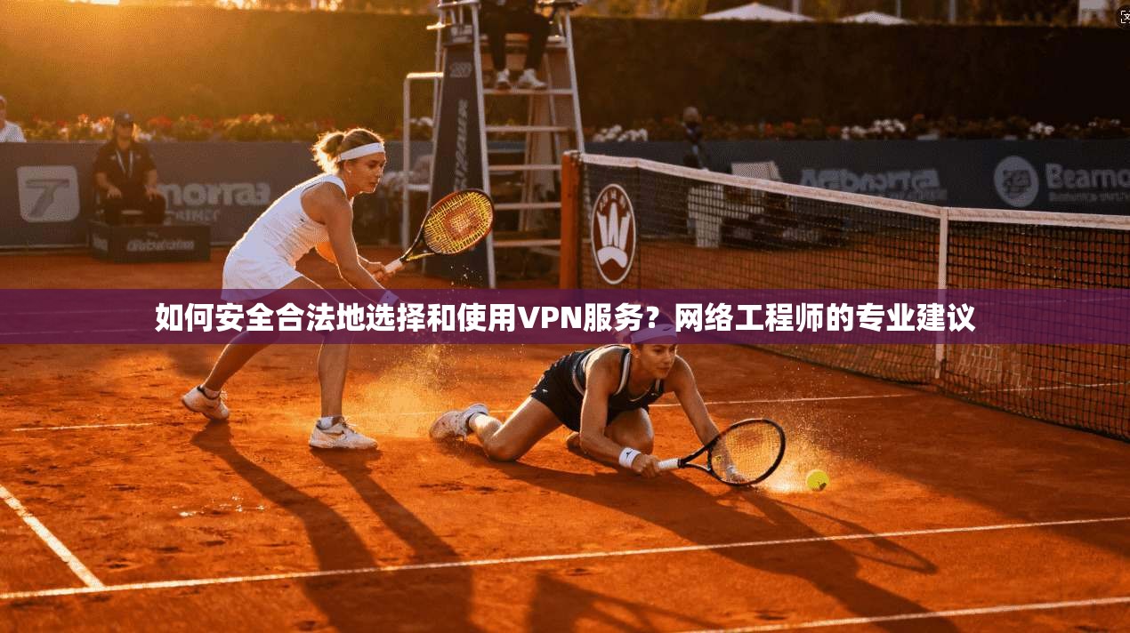 如何安全合法地选择和使用VPN服务？网络工程师的专业建议