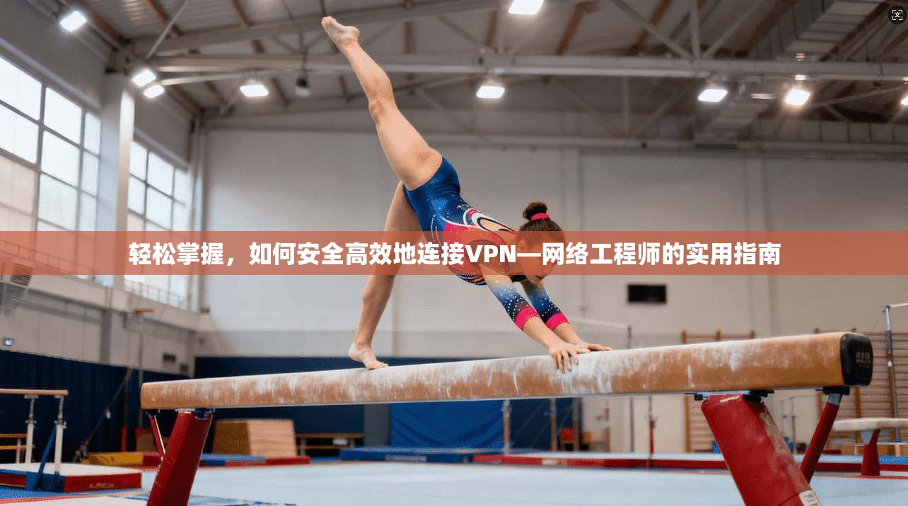 轻松掌握，如何安全高效地连接VPN—网络工程师的实用指南