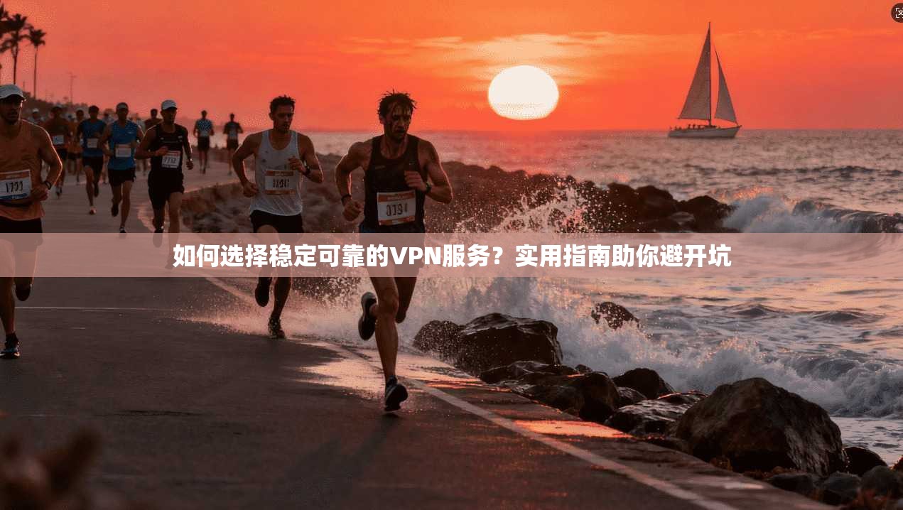 如何选择稳定可靠的VPN服务？实用指南助你避开坑
