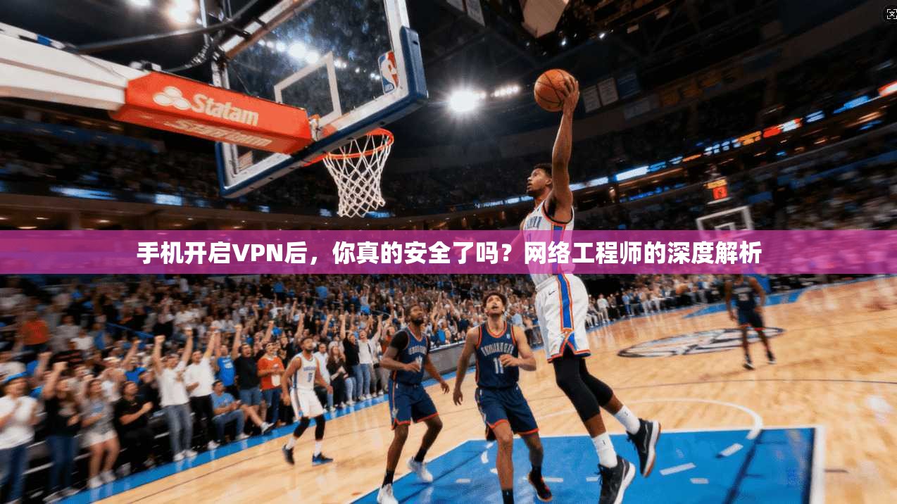 手机开启VPN后，你真的安全了吗？网络工程师的深度解析
