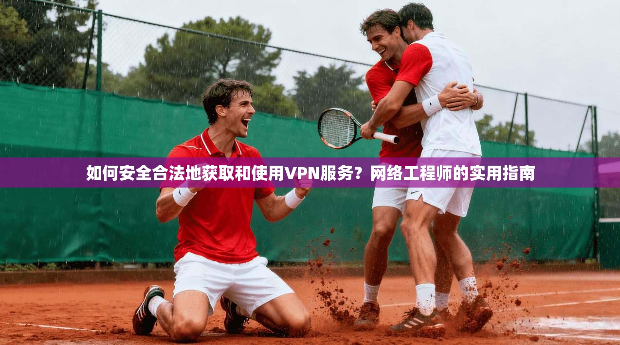 如何安全合法地获取和使用VPN服务？网络工程师的实用指南