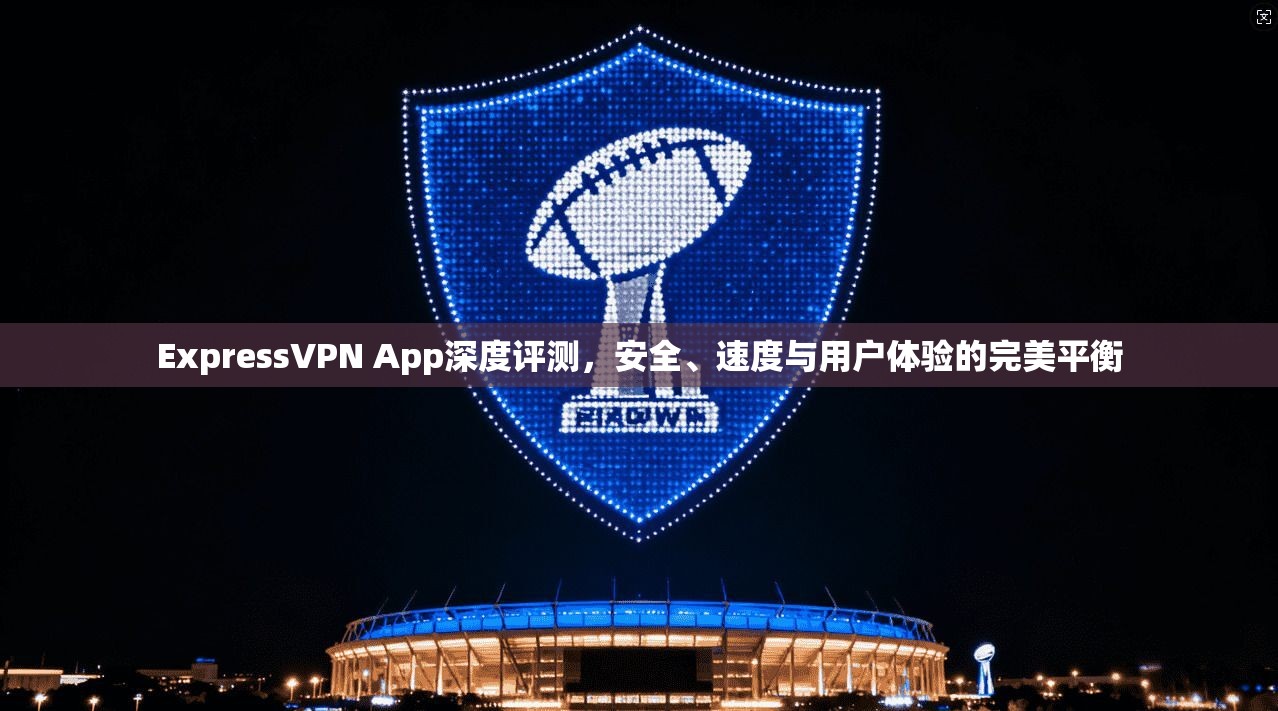 ExpressVPN App深度评测,安全、速度与用户体验的完美平衡 ExpressVPN App深度评测,安全、速度与用户体验的完美平衡
