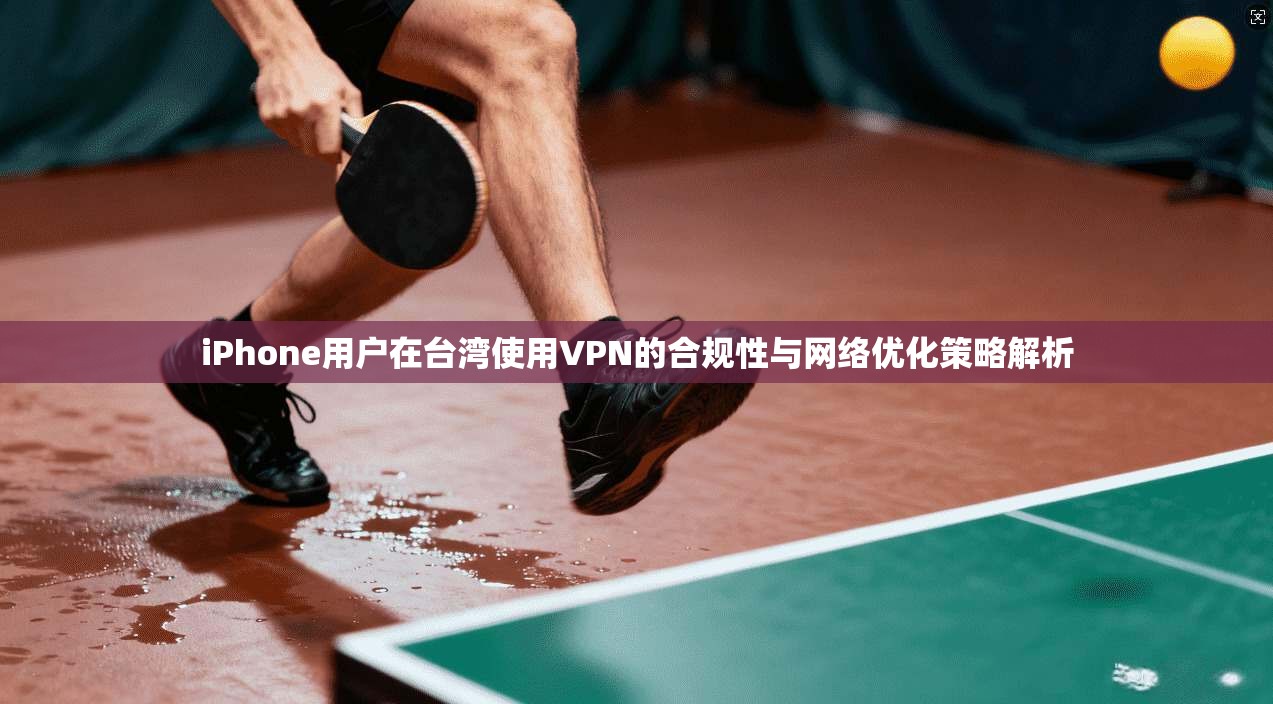 iPhone用户在台湾使用VPN的合规性与网络优化策略解析