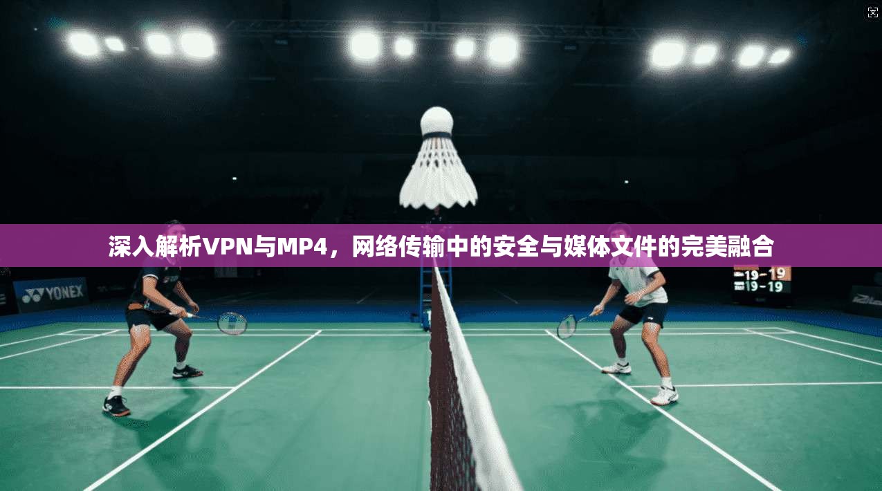 深入解析VPN与MP4，网络传输中的安全与媒体文件的完美融合