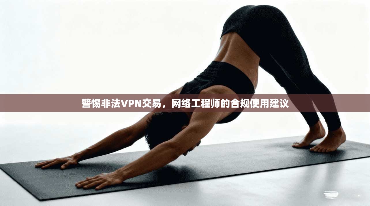 警惕非法VPN交易，网络工程师的合规使用建议