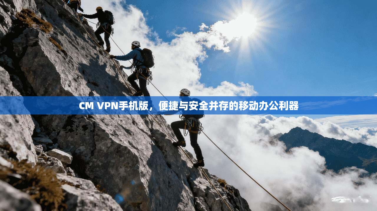 CM VPN手机版,便捷与安全并存的移动办公利器 CM VPN手机版,便捷与安全并存的移动办公利器