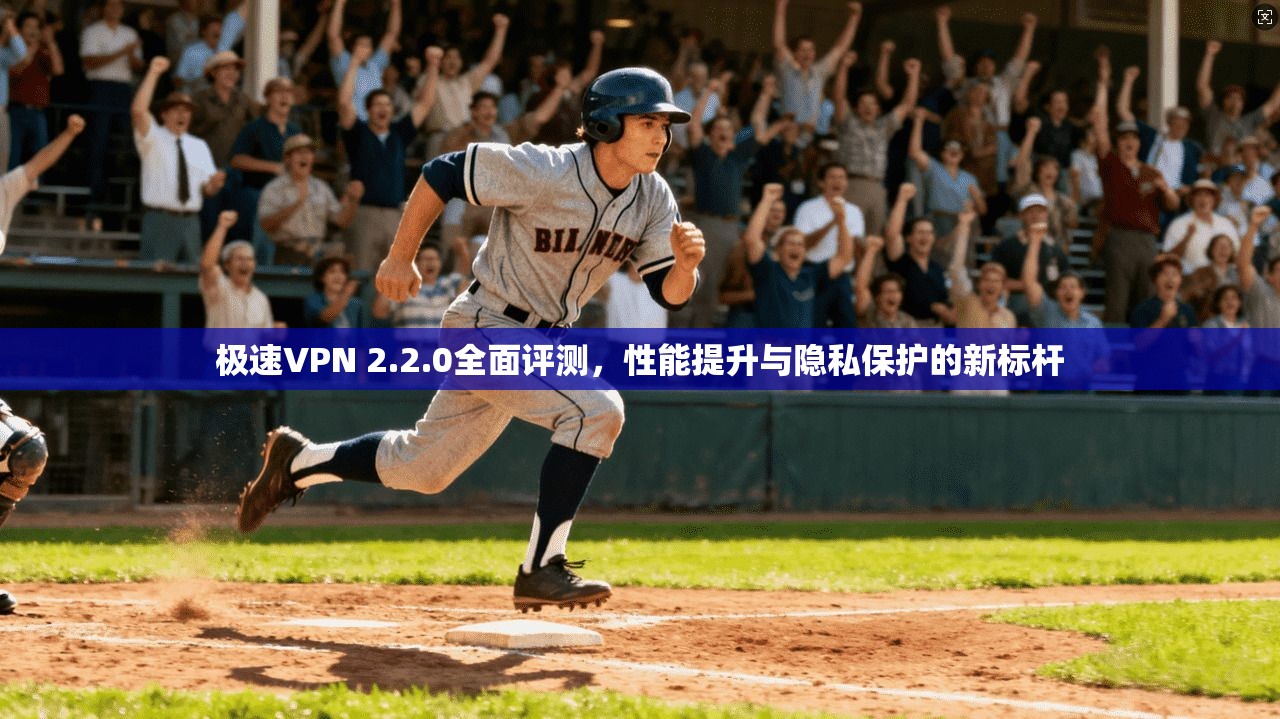 极速VPN 2.2.0全面评测，性能提升与隐私保护的新标杆