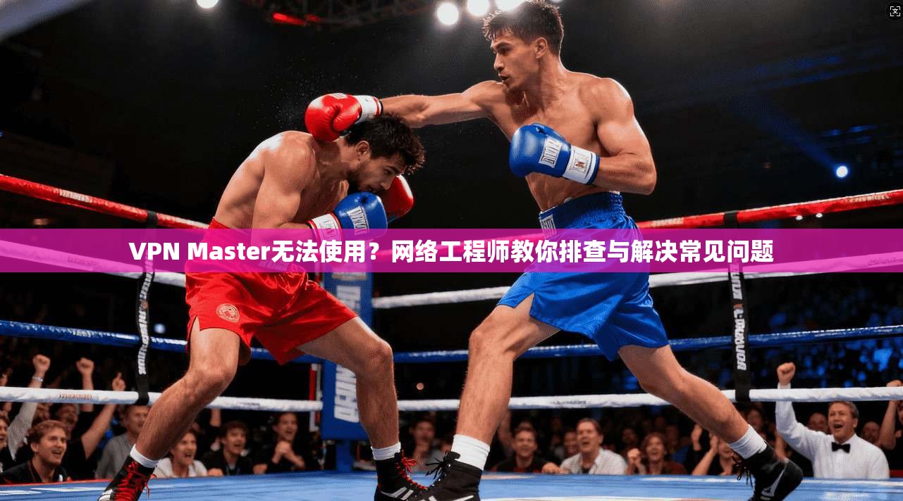 VPN Master无法使用?网络工程师教你排查与解决常见问题 VPN Master无法使用?网络工程师教你排查与解决常见问题