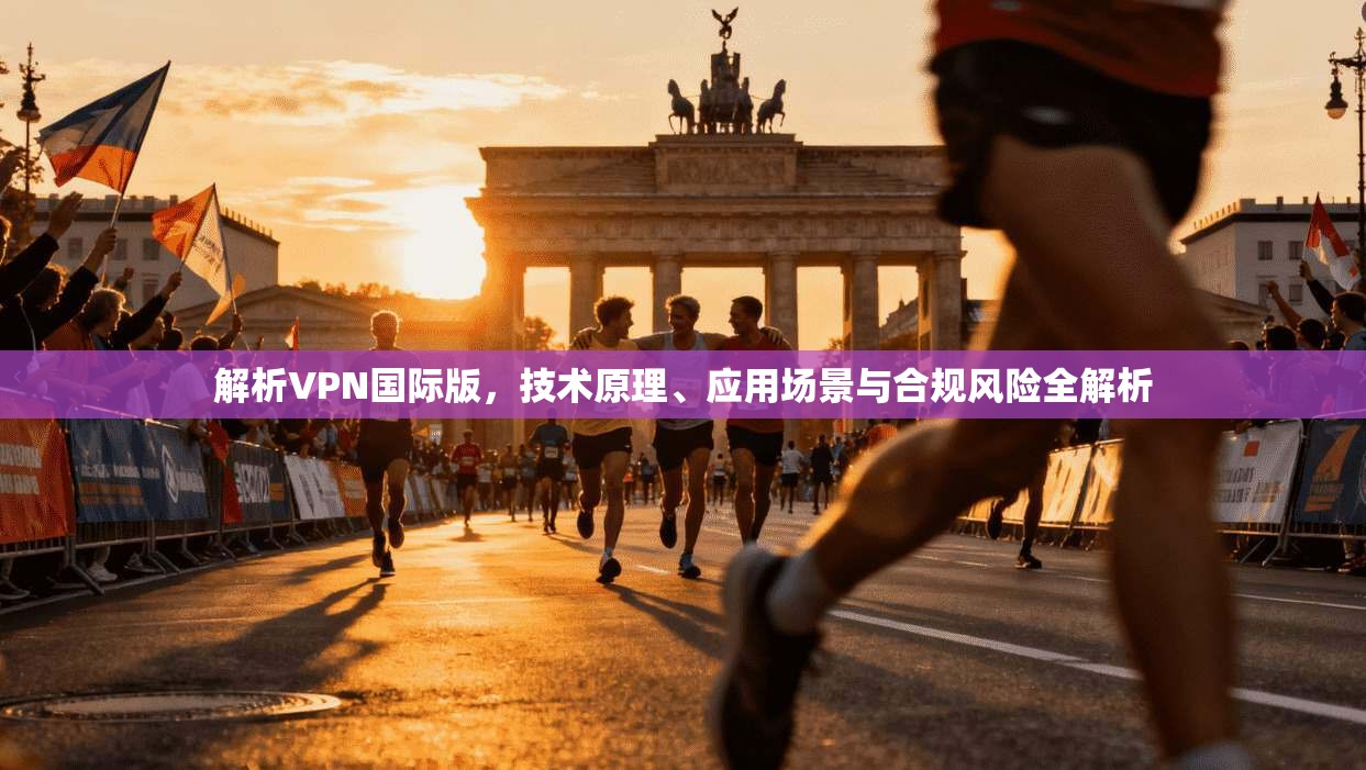 解析VPN国际版，技术原理、应用场景与合规风险全解析