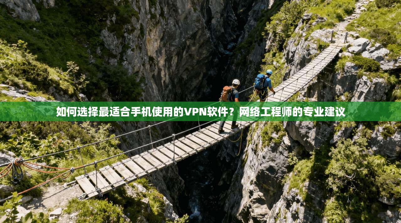 如何选择最适合手机使用的VPN软件？网络工程师的专业建议