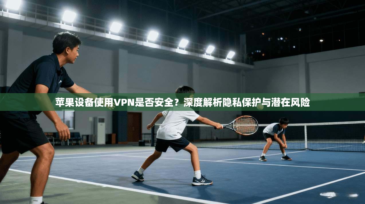 苹果设备使用VPN是否安全？深度解析隐私保护与潜在风险