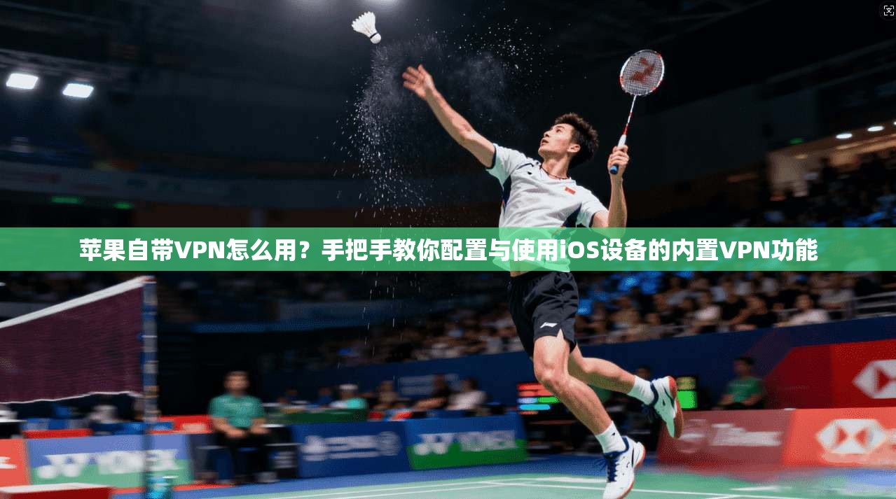 苹果自带VPN怎么用？手把手教你配置与使用iOS设备的内置VPN功能